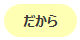 だから